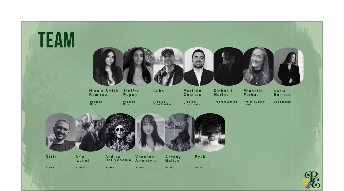 The Primavera Eterna team: Nicole Smith Ramirez and Jenifer Pepen (Program Directors); Luko and Mariano Cuartas (Program Coordinators); Sinbad il Marino (Program Advisor); Michelle Farkas (Artist Support Lead); Sofia Barreto (Onboarding); and artist advisors Ottis, Aria Ixchel, Andres Del Vecchio, Vanessa Ameneyro, Antony Galigo, and Ryak.